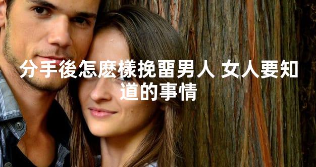 分手後怎麽樣挽畱男人 女人要知道的事情